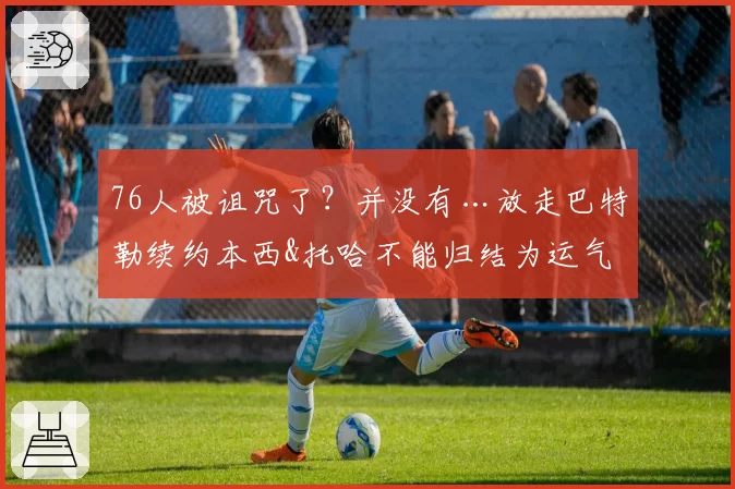 76人被诅咒了？并没有…放走巴特勒续约本西&托哈不能归结为运气