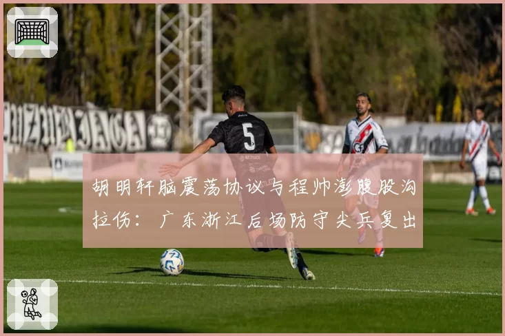 胡明轩脑震荡协议与程帅澎腹股沟拉伤:广东浙江后场防守尖兵复出时间表