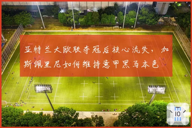 亚特兰大欧联夺冠后核心流失，加斯佩里尼如何维持意甲黑马本色