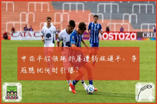 申花半程领跑却屡遭弱旅逼平，争冠隐忧何时引爆？