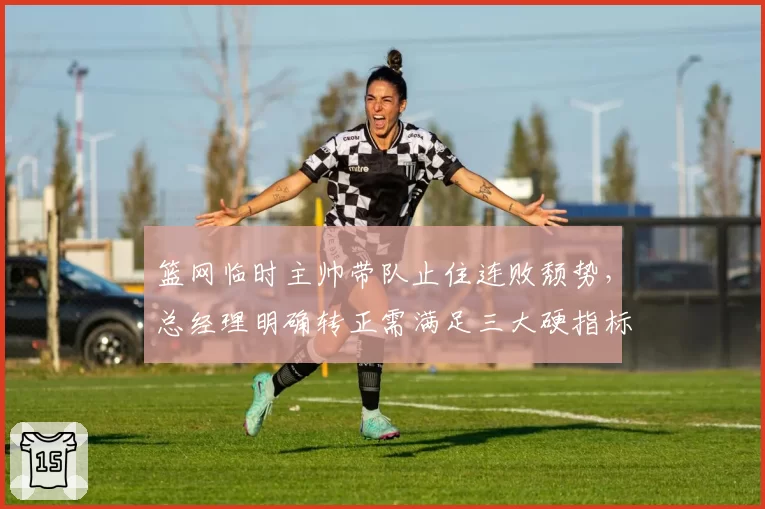 篮网临时主帅带队止住连败颓势,总经理明确转正需满足三大硬指标