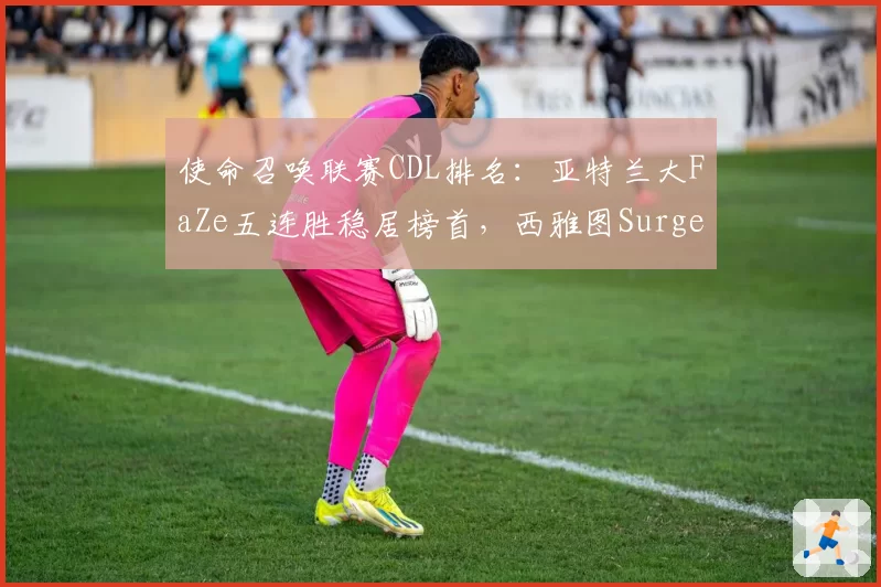 使命召唤联赛CDL排名:亚特兰大FaZe五连胜稳居榜首,西雅图Surge垫底