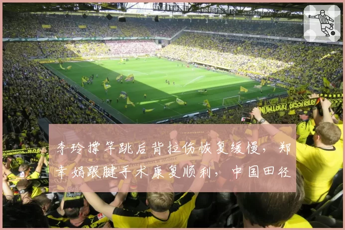 李玲撑竿跳后背拉伤恢复缓慢，郑幸娟跟腱手术康复顺利，中国田径女将复出时间差明显