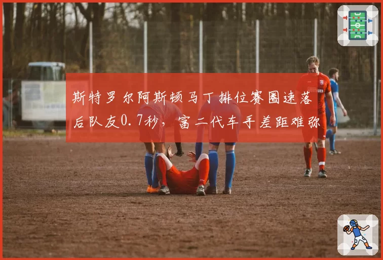 斯特罗尔阿斯顿马丁排位赛圈速落后队友0.7秒，富二代车手差距难弥合