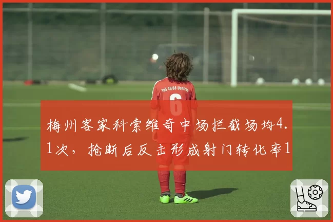 梅州客家科索维奇中场拦截场均4.1次,抢断后反击形成射门转化率18%