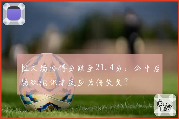 拉文场均得分跌至21.4分，公牛后场双枪化学反应为何失灵？