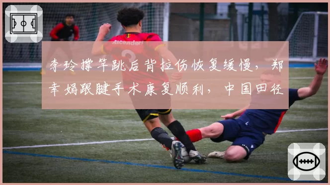 李玲撑竿跳后背拉伤恢复缓慢，郑幸娟跟腱手术康复顺利，中国田径女将复出时间差明显