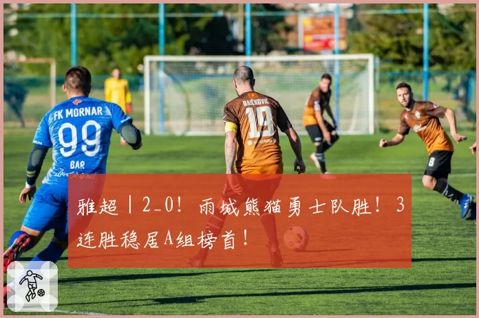 雅超|2_0!雨城熊猫勇士队胜!3连胜稳居A组榜首!