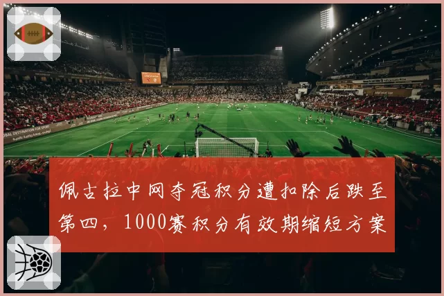 佩古拉中网夺冠积分遭扣除后跌至第四,1000赛积分有效期缩短方案引发球员集体抗议