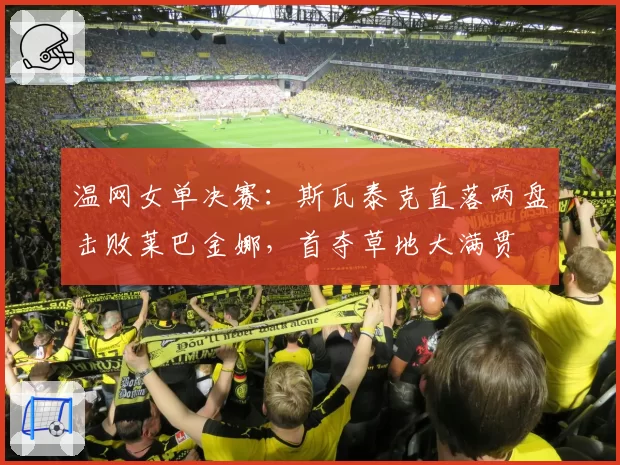 温网女单决赛:斯瓦泰克直落两盘击败莱巴金娜,首夺草地大满贯
