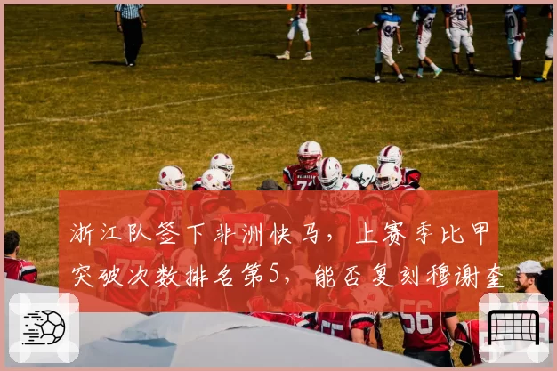 浙江队签下非洲快马，上赛季比甲突破次数排名第5，能否复刻穆谢奎神迹
