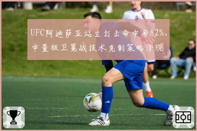 UFC阿迪萨亚站立打击命中率82%,中量级卫冕战技术克制策略浮现