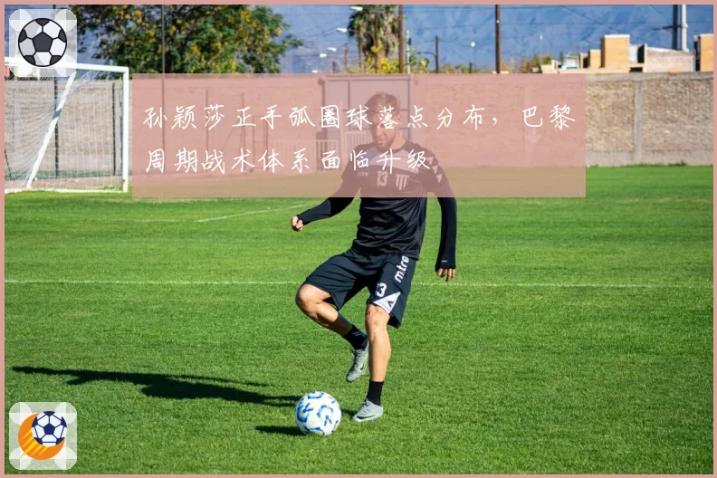 孙颖莎正手弧圈球落点分布，巴黎周期战术体系面临升级