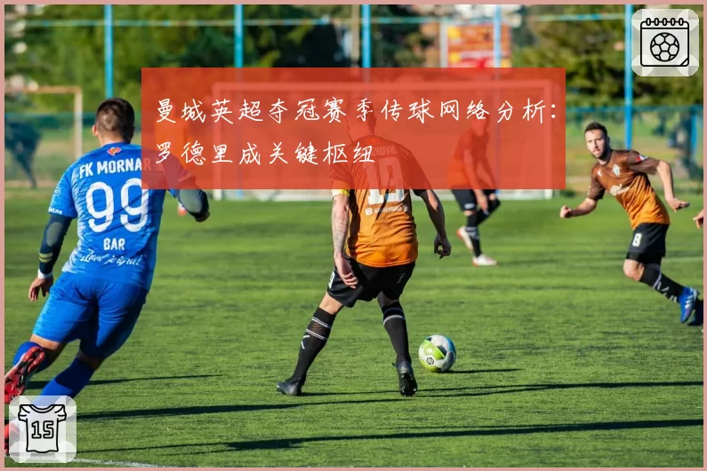 曼城英超夺冠赛季传球网络分析：罗德里成关键枢纽