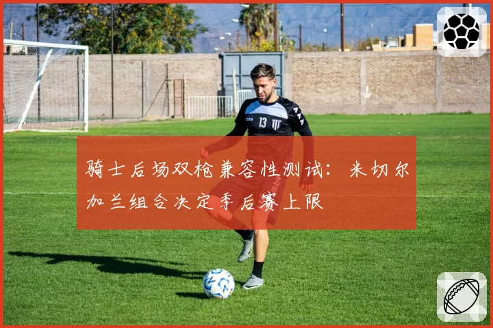 骑士后场双枪兼容性测试:米切尔加兰组合决定季后赛上限