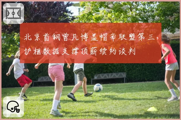 北京首钢曾凡博盖帽率联盟第三,护框数据支撑顶薪续约谈判