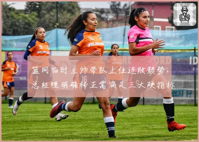 篮网临时主帅带队止住连败颓势,总经理明确转正需满足三大硬指标