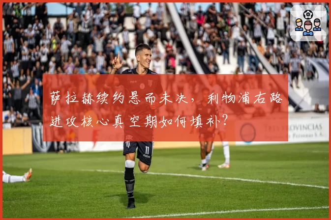 萨拉赫续约悬而未决，利物浦右路进攻核心真空期如何填补？