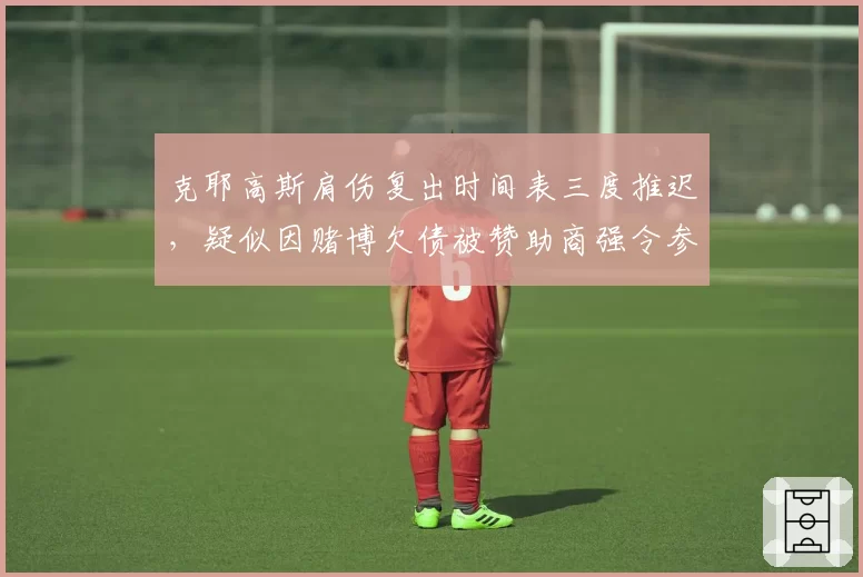 克耶高斯肩伤复出时间表三度推迟，疑似因赌博欠债被赞助商强令参赛