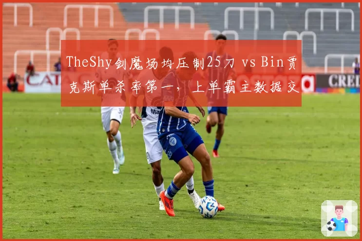 TheShy剑魔场均压制25刀 vs Bin贾克斯单杀率第一,上单霸主数据交锋