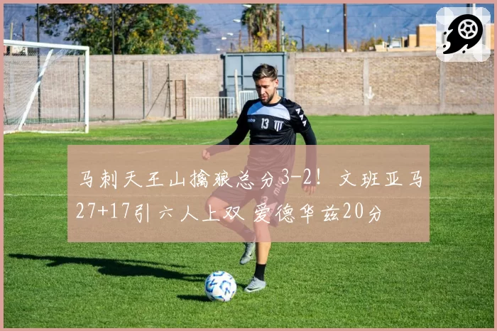 马刺天王山擒狼总分3-2！文班亚马27+17引六人上双 爱德华兹20分