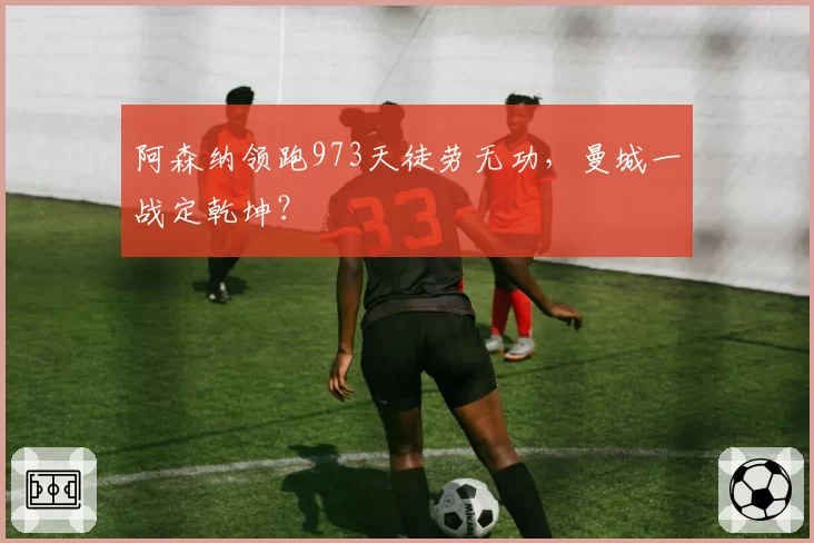 阿森纳领跑973天徒劳无功，曼城一战定乾坤？