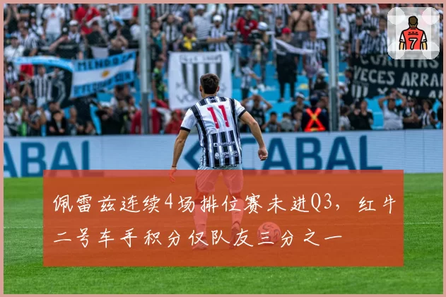 佩雷兹连续4场排位赛未进Q3,红牛二号车手积分仅队友三分之一