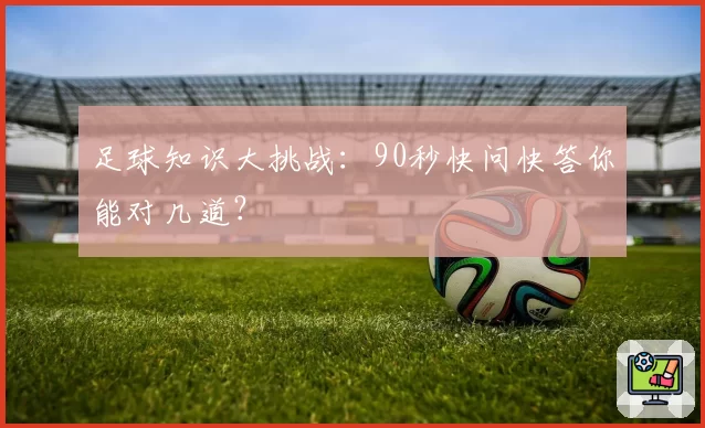 足球知识大挑战：90秒快问快答你能对几道？