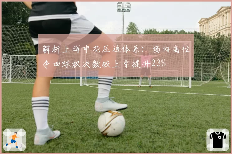 解析上海申花压迫体系:场均高位夺回球权次数较上季提升23%