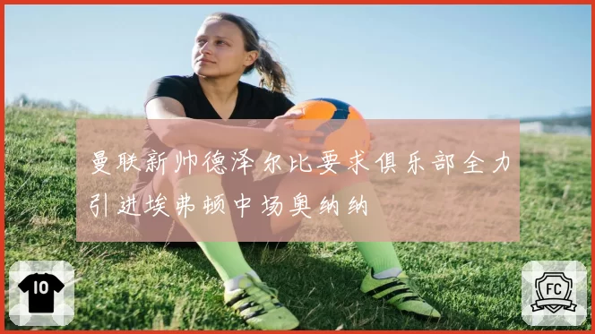 曼联新帅德泽尔比要求俱乐部全力引进埃弗顿中场奥纳纳