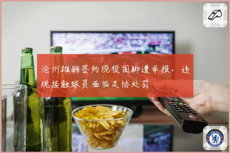 沧州雄狮签约现役国脚遭举报，违规接触球员面临足协处罚