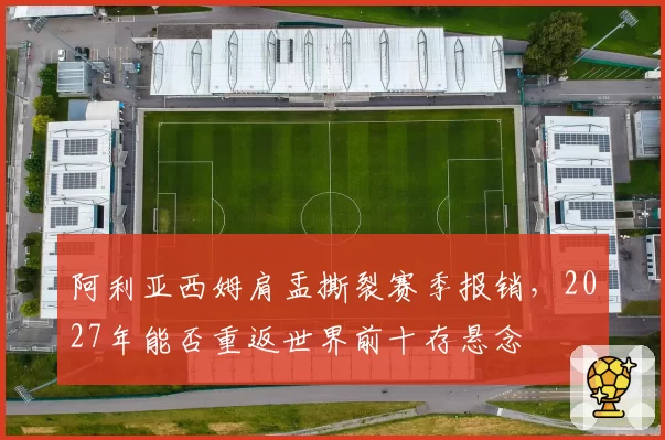 阿利亚西姆肩盂撕裂赛季报销，2027年能否重返世界前十存悬念