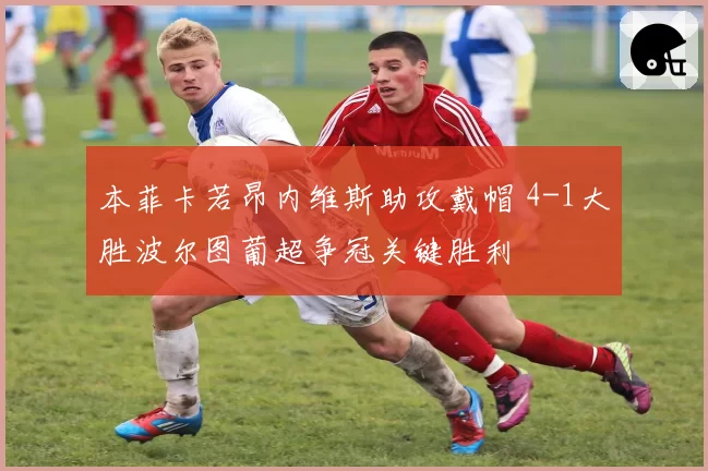 本菲卡若昂内维斯助攻戴帽 4-1大胜波尔图葡超争冠关键胜利