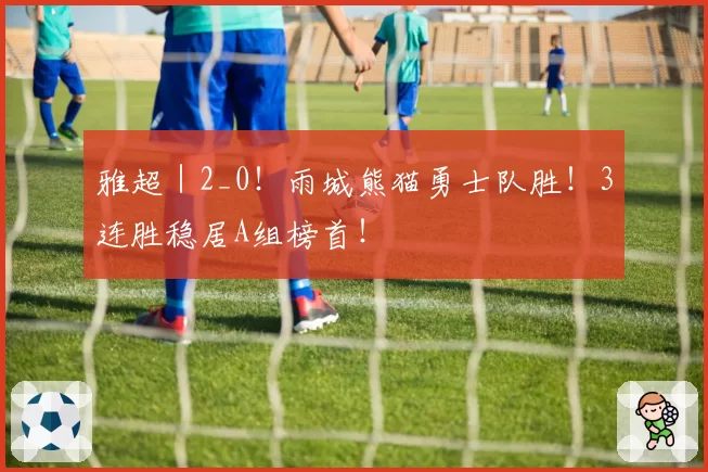 雅超｜2_0！雨城熊猫勇士队胜！3连胜稳居A组榜首！
