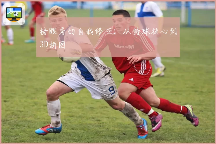 榜眼秀的自我修正：从持球核心到3D拼图