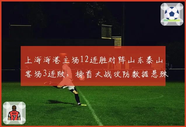上海海港主场12连胜对阵山东泰山客场3连败,榜首大战攻防数据悬殊