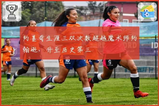 约基奇生涯三双次数超越魔术师约翰逊，升至历史第三