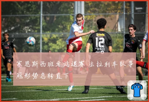 塞恩斯西班牙站退赛 法拉利车队争冠形势急转直下