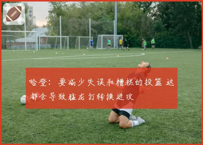 哈登：要减少失误和糟糕的投篮 这都会导致猛龙打转换进攻