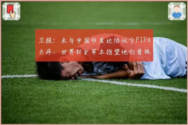 卫报：未与中国印度达协议令FIFA头疼，世界杯扩军本指望他们晋级