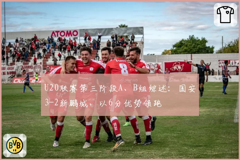 U20联赛第三阶段A、B组综述:国安3-2新鹏城,以6分优势领跑