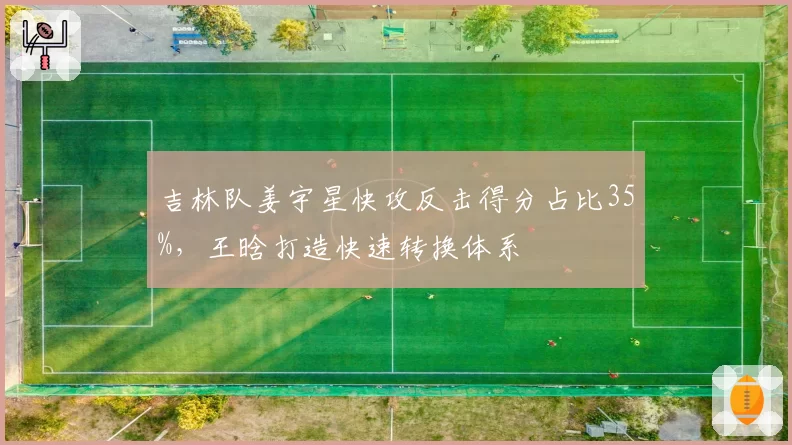 吉林队姜宇星快攻反击得分占比35%，王晗打造快速转换体系