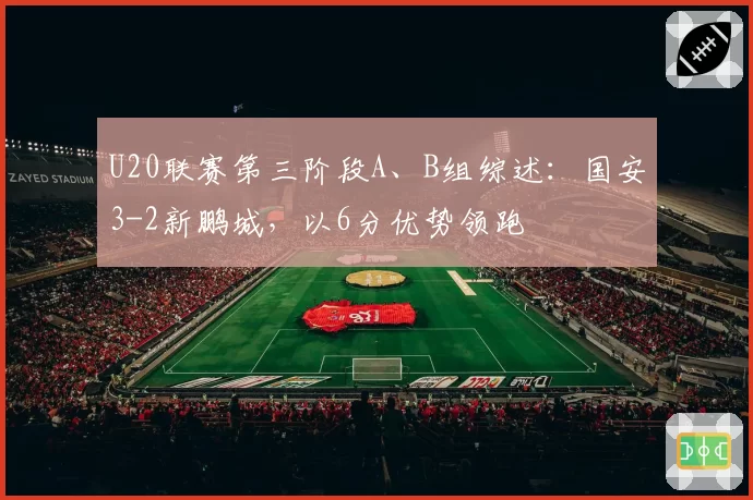 U20联赛第三阶段A、B组综述:国安3-2新鹏城,以6分优势领跑