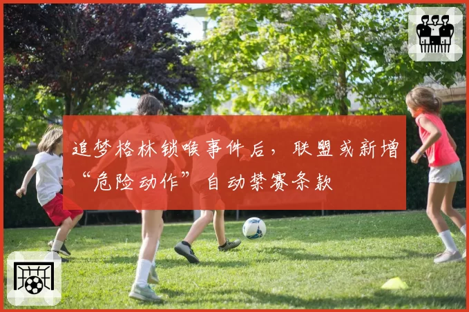 追梦格林锁喉事件后，联盟或新增“危险动作”自动禁赛条款