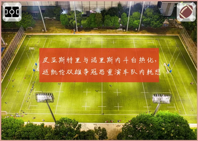 皮亚斯特里与诺里斯内斗白热化,迈凯伦双雄争冠恐重演车队内耗悲剧