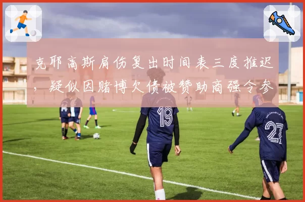克耶高斯肩伤复出时间表三度推迟，疑似因赌博欠债被赞助商强令参赛