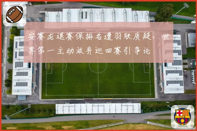 安赛龙退赛保排名遭羽联质疑，世界第一主动放弃巡回赛引争论