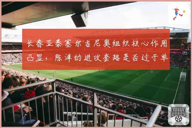 长春亚泰塞尔吉尼奥组织核心作用凸显,陈洋的进攻套路是否过于单一?