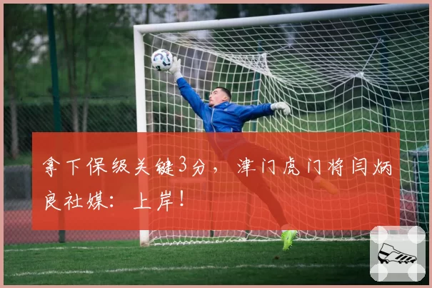 拿下保级关键3分,津门虎门将闫炳良社媒:上岸!