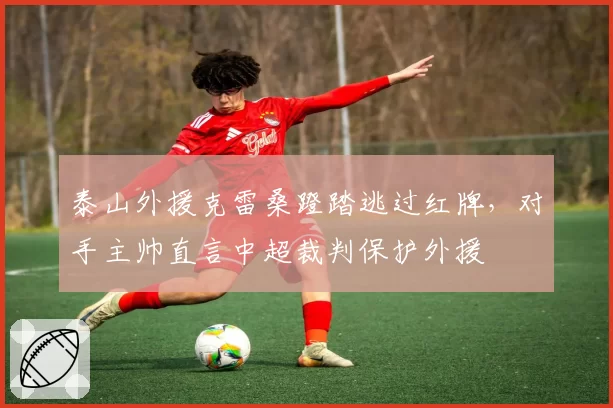 泰山外援克雷桑蹬踏逃过红牌，对手主帅直言中超裁判保护外援